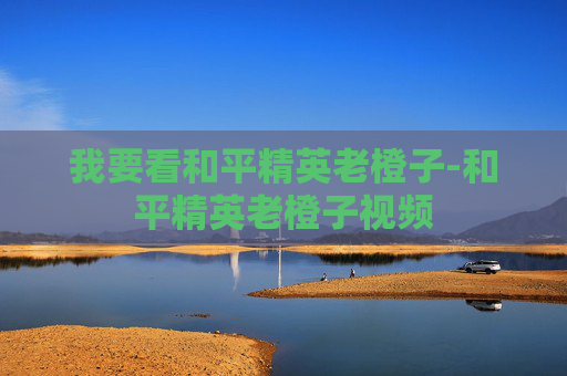 我要看和平精英老橙子-和平精英老橙子视频