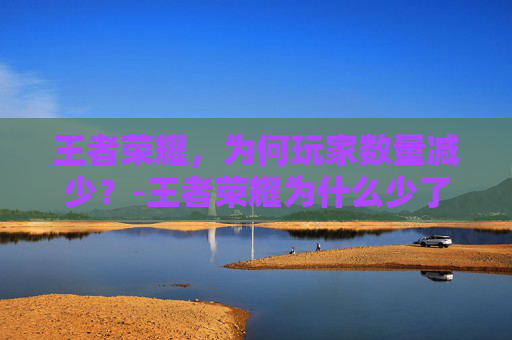 王者荣耀，为何玩家数量减少？-王者荣耀为什么少了20级