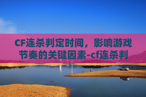 CF连杀判定时间，影响游戏节奏的关键因素-cf连杀判定时间在哪看