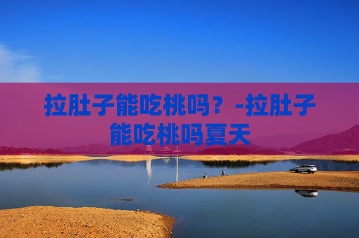 拉肚子能吃桃吗？-拉肚子能吃桃吗夏天