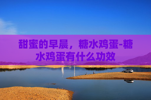 甜蜜的早晨，糖水鸡蛋-糖水鸡蛋有什么功效