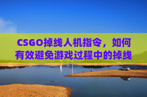 CSGO掉线人机指令，如何有效避免游戏过程中的掉线问题-csgo人机指令大全