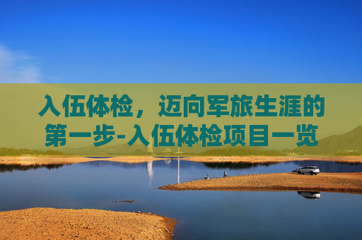 入伍体检，迈向军旅生涯的第一步-入伍体检项目一览表