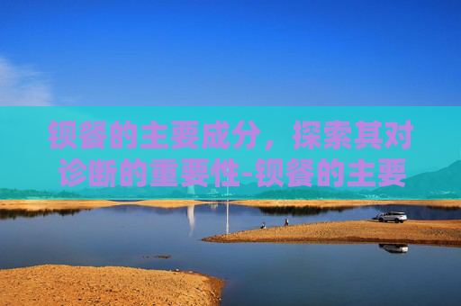 钡餐的主要成分，探索其对诊断的重要性-钡餐的主要成分是石灰吗?