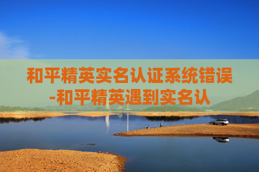 和平精英实名认证系统错误-和平精英遇到实名认