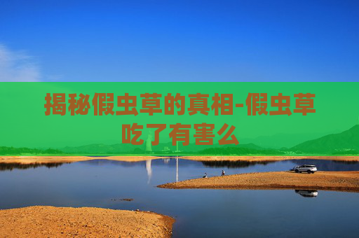 揭秘假虫草的真相-假虫草吃了有害么