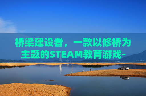 桥梁建设者，一款以修桥为主题的STEAM教育游戏-