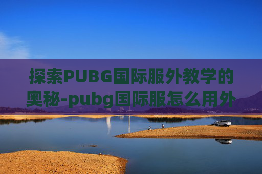 探索PUBG国际服外教学的奥秘-pubg国际服怎么用外设