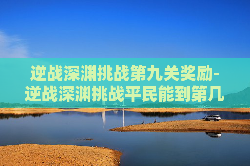 逆战深渊挑战第九关奖励-逆战深渊挑战平民能到第几关