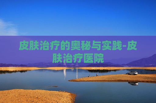 皮肤治疗的奥秘与实践-皮肤治疗医院