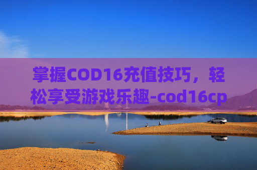 掌握COD16充值技巧，轻松享受游戏乐趣-cod16cp点充值