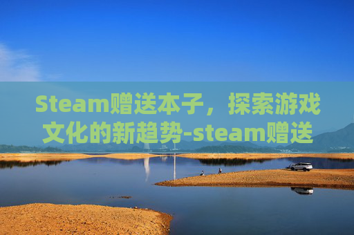 Steam赠送本子，探索游戏文化的新趋势-steam赠送游戏规则