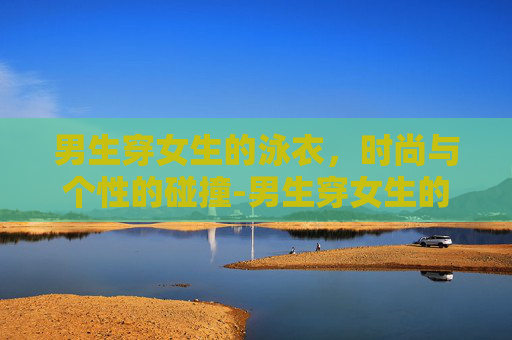 男生穿女生的泳衣，时尚与个性的碰撞-男生穿女生的泳衣合适吗?