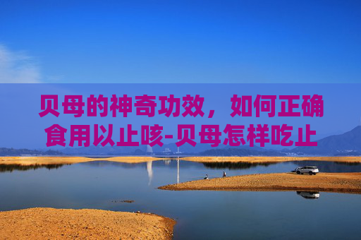 贝母的神奇功效，如何正确食用以止咳-贝母怎样吃止咳效果好那种梨