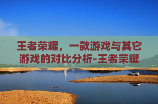 王者荣耀，一款游戏与其它游戏的对比分析-王者荣耀对比的游戏id