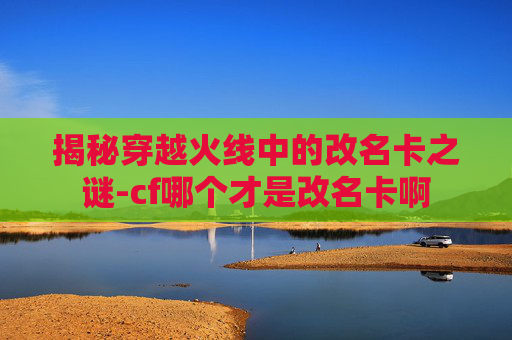揭秘穿越火线中的改名卡之谜-cf哪个才是改名卡啊