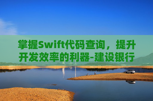 掌握Swift代码查询，提升开发效率的利器-建设银行swift代码查询