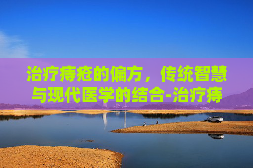 治疗痔疮的偏方，传统智慧与现代医学的结合-治疗痔疮的偏方秘方