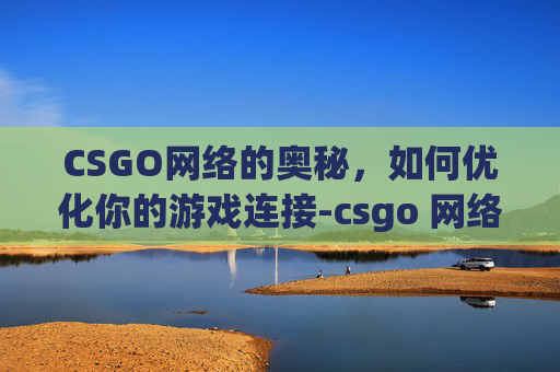 CSGO网络的奥秘，如何优化你的游戏连接-csgo 网络延时