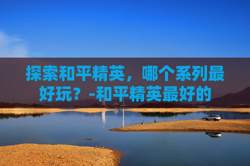 探索和平精英，哪个系列最好玩？-和平精英最好的