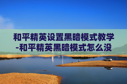和平精英设置黑暗模式教学-和平精英黑暗模式怎么没有了