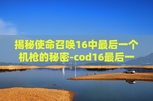 揭秘使命召唤16中最后一个机枪的秘密-cod16最后一关
