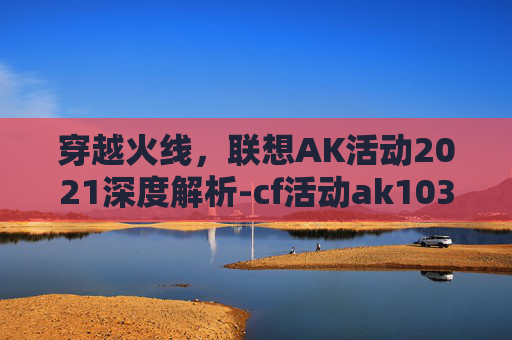 穿越火线，联想AK活动2021深度解析-cf活动ak103
