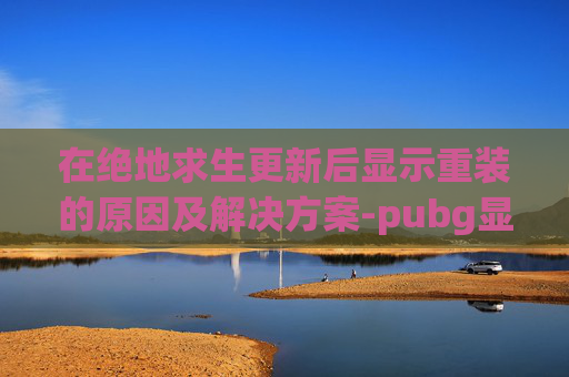 在绝地求生更新后显示重装的原因及解决方案-pubg显示重新安装软件wsvcp140.dll什么意思