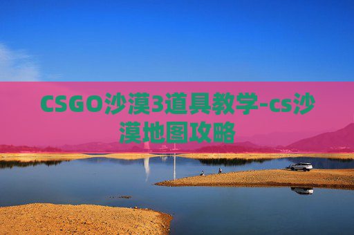 CSGO沙漠3道具教学-cs沙漠地图攻略
