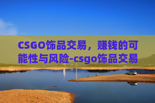CSGO饰品交易，赚钱的可能性与风险-csgo饰品交易合法吗