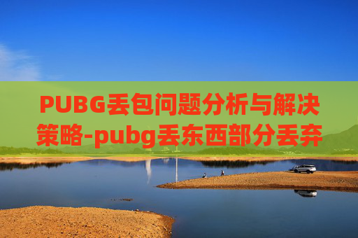 PUBG丢包问题分析与解决策略-pubg丢东西部分丢弃按鼠标侧键