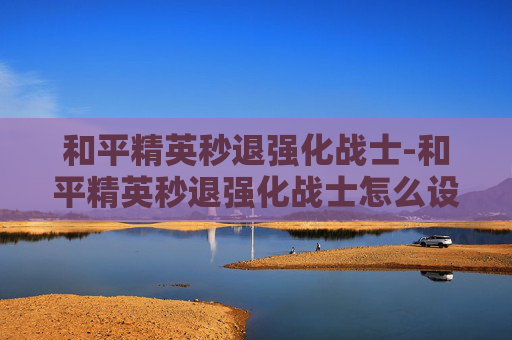 和平精英秒退强化战士-和平精英秒退强化战士怎么设置