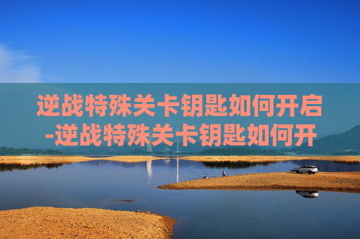 逆战特殊关卡钥匙如何开启-逆战特殊关卡钥匙如何开启的