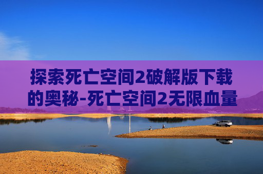 探索死亡空间2破解版下载的奥秘-死亡空间2无限血量版下载