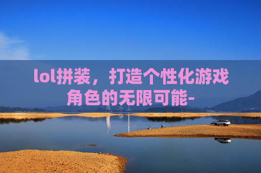 lol拼装，打造个性化游戏角色的无限可能-