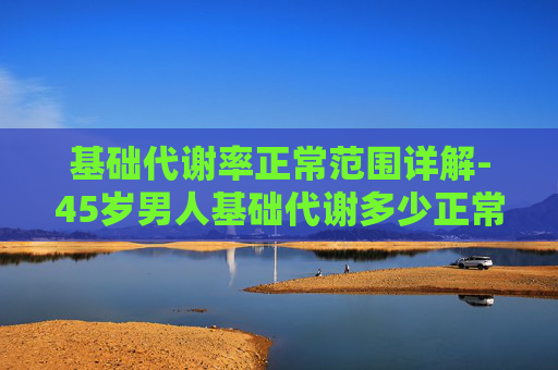 基础代谢率正常范围详解-45岁男人基础代谢多少正常