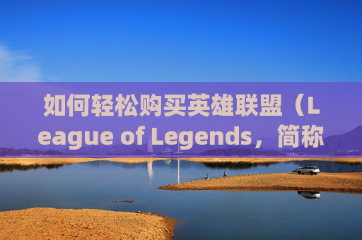 如何轻松购买英雄联盟（League of Legends，简称LoL）中的金币-lol金币怎么获得