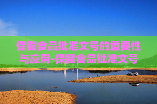 保健食品批准文号的重要性与应用-保健食品批准文号查询