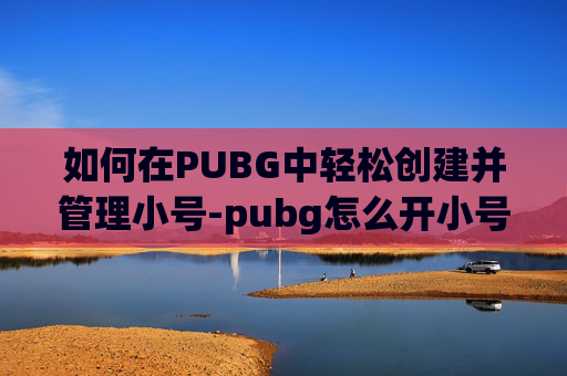 如何在PUBG中轻松创建并管理小号-pubg怎么开小号