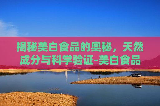 揭秘美白食品的奥秘，天然成分与科学验证-美白食品有哪些