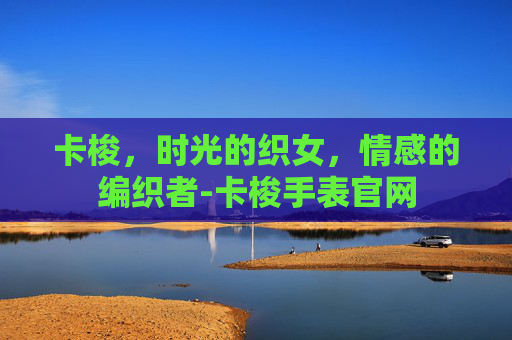 卡梭，时光的织女，情感的编织者-卡梭手表官网