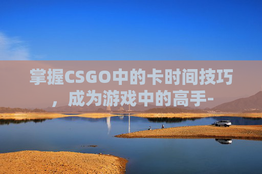 掌握CSGO中的卡时间技巧，成为游戏中的高手-