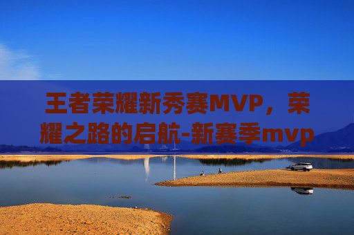 王者荣耀新秀赛MVP，荣耀之路的启航-新赛季mvp排行榜