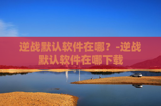 逆战默认软件在哪？-逆战默认软件在哪下载