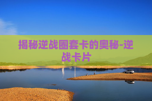揭秘逆战圈套卡的奥秘-逆战卡片