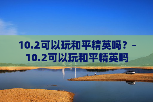 10.2可以玩和平精英吗？-10.2可以玩和平精英吗