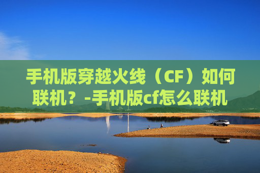 手机版穿越火线（CF）如何联机？-手机版cf怎么联机不了