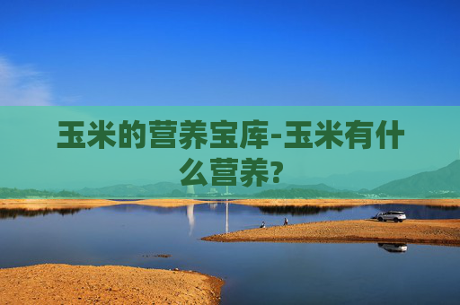 玉米的营养宝库-玉米有什么营养?