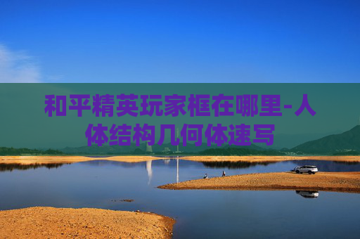 和平精英玩家框在哪里-人体结构几何体速写