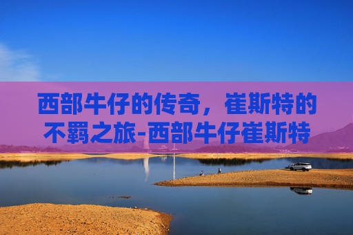 西部牛仔的传奇，崔斯特的不羁之旅-西部牛仔崔斯特绝版了吗